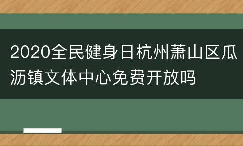 2020全民健身日杭州萧山区瓜沥镇文体中心免费开放吗