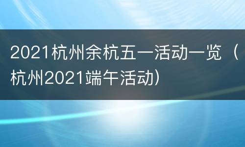 2021杭州余杭五一活动一览（杭州2021端午活动）