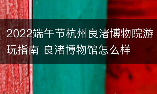 2022端午节杭州良渚博物院游玩指南 良渚博物馆怎么样