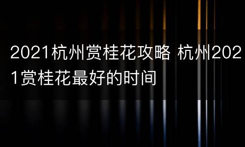 2021杭州赏桂花攻略 杭州2021赏桂花最好的时间