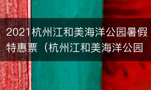 2021杭州江和美海洋公园暑假特惠票（杭州江和美海洋公园周一闭馆吗）