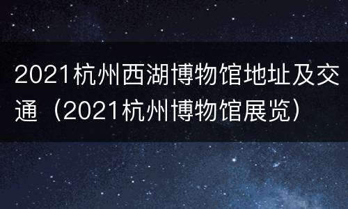 2021杭州西湖博物馆地址及交通（2021杭州博物馆展览）
