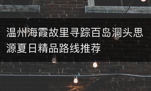 温州海霞故里寻踪百岛洞头思源夏日精品路线推荐