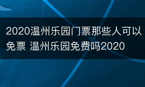 2020温州乐园门票那些人可以免票 温州乐园免费吗2020