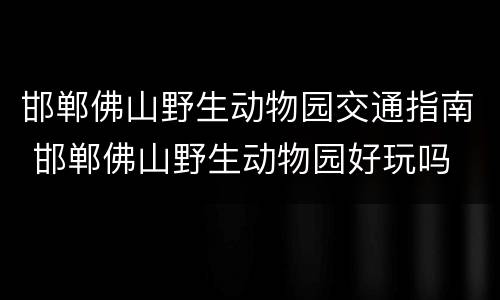 邯郸佛山野生动物园交通指南 邯郸佛山野生动物园好玩吗