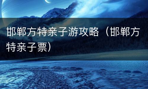邯郸方特亲子游攻略（邯郸方特亲子票）