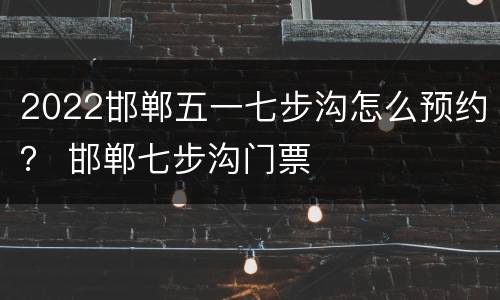 2022邯郸五一七步沟怎么预约？ 邯郸七步沟门票