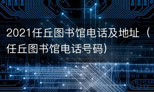 2021任丘图书馆电话及地址（任丘图书馆电话号码）