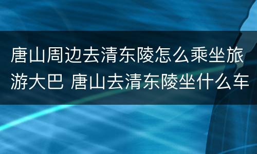 唐山周边去清东陵怎么乘坐旅游大巴 唐山去清东陵坐什么车