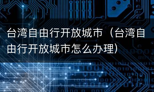 台湾自由行开放城市（台湾自由行开放城市怎么办理）