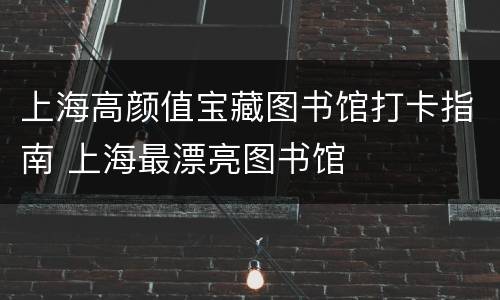 上海高颜值宝藏图书馆打卡指南 上海最漂亮图书馆