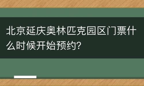 北京延庆奥林匹克园区门票什么时候开始预约？