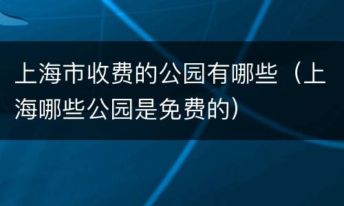 上海市收费的公园有哪些（上海哪些公园是免费的）