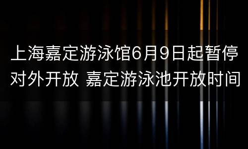 上海嘉定游泳馆6月9日起暂停对外开放 嘉定游泳池开放时间