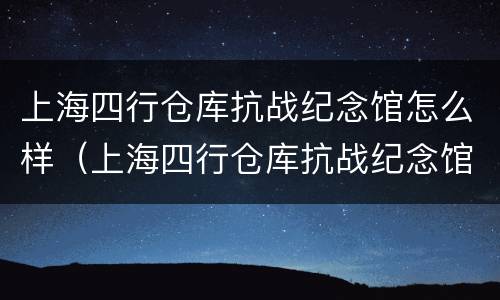 上海四行仓库抗战纪念馆怎么样（上海四行仓库抗战纪念馆怎么样啊）