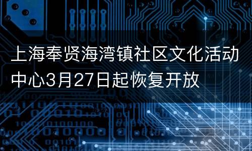上海奉贤海湾镇社区文化活动中心3月27日起恢复开放