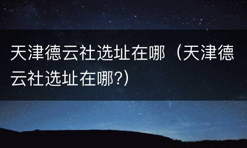 天津德云社选址在哪（天津德云社选址在哪?）