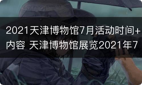 2021天津博物馆7月活动时间+内容 天津博物馆展览2021年7月