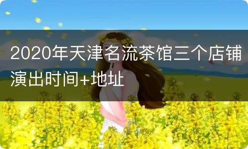 2020年天津名流茶馆三个店铺演出时间+地址