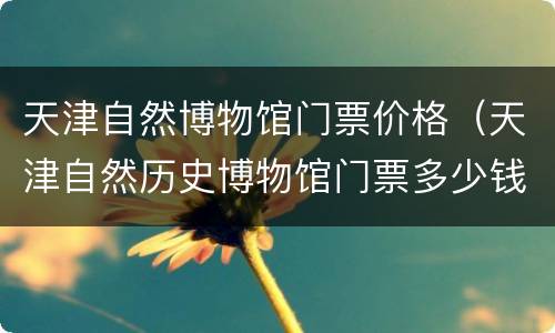 天津自然博物馆门票价格（天津自然历史博物馆门票多少钱）
