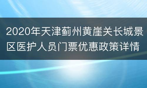 2020年天津蓟州黄崖关长城景区医护人员门票优惠政策详情