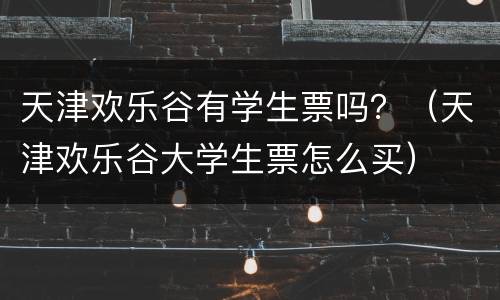 天津欢乐谷有学生票吗？（天津欢乐谷大学生票怎么买）