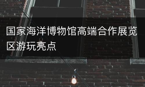 国家海洋博物馆高端合作展览区游玩亮点