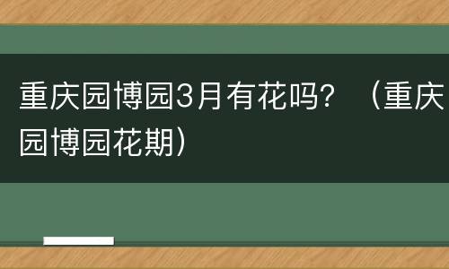 重庆园博园3月有花吗？（重庆园博园花期）