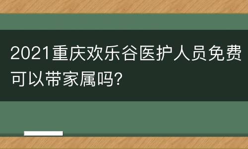 2021重庆欢乐谷医护人员免费可以带家属吗？