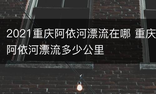 2021重庆阿依河漂流在哪 重庆阿依河漂流多少公里
