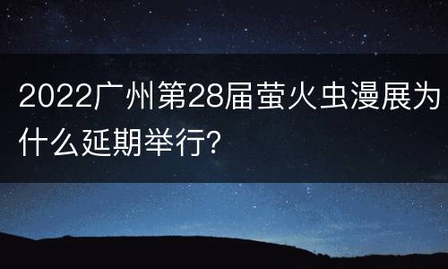 2022广州第28届萤火虫漫展为什么延期举行？