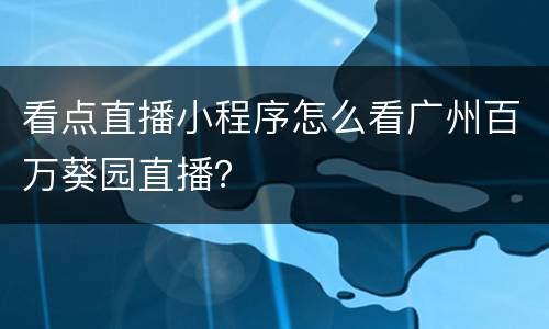 看点直播小程序怎么看广州百万葵园直播？