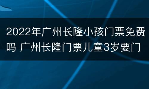 2022年广州长隆小孩门票免费吗 广州长隆门票儿童3岁要门票吗
