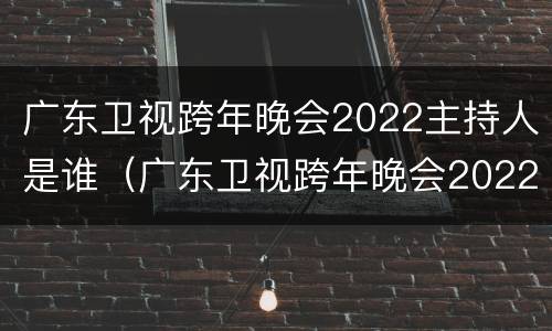 广东卫视跨年晚会2022主持人是谁（广东卫视跨年晚会2022主持人是谁呀）