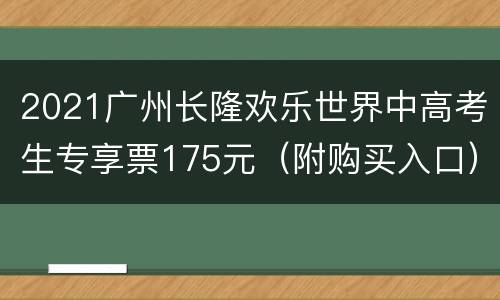 2021广州长隆欢乐世界中高考生专享票175元（附购买入口）