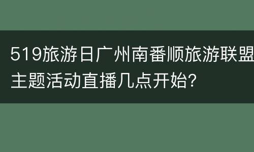 519旅游日广州南番顺旅游联盟主题活动直播几点开始？