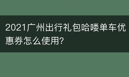 2021广州出行礼包哈喽单车优惠券怎么使用？