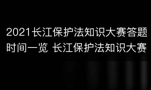 2021长江保护法知识大赛答题时间一览 长江保护法知识大赛的答案