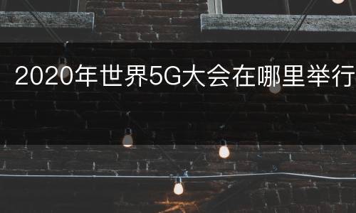 2020年世界5G大会在哪里举行