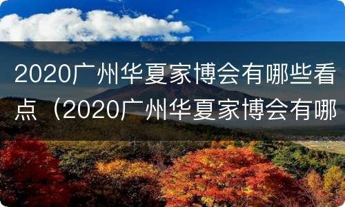 2020广州华夏家博会有哪些看点（2020广州华夏家博会有哪些看点和观点）