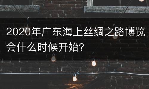 2020年广东海上丝绸之路博览会什么时候开始？