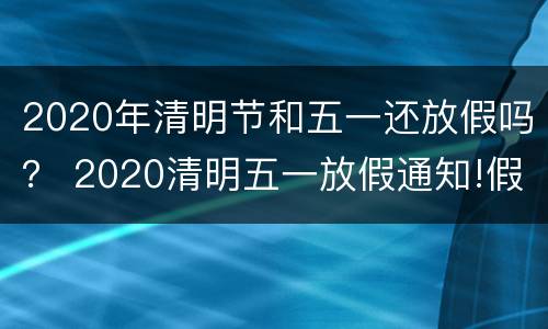 2020年清明节和五一还放假吗？ 2020清明五一放假通知!假期又变了