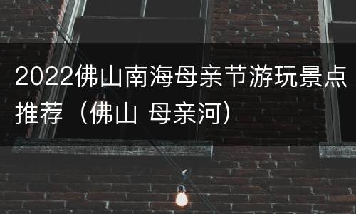 2022佛山南海母亲节游玩景点推荐（佛山 母亲河）
