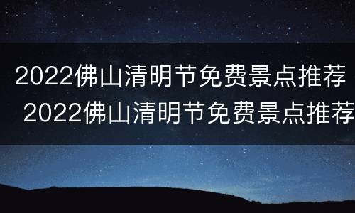 2022佛山清明节免费景点推荐 2022佛山清明节免费景点推荐表