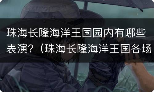 珠海长隆海洋王国园内有哪些表演?（珠海长隆海洋王国各场馆表演时间）
