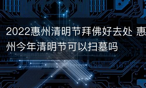 2022惠州清明节拜佛好去处 惠州今年清明节可以扫墓吗