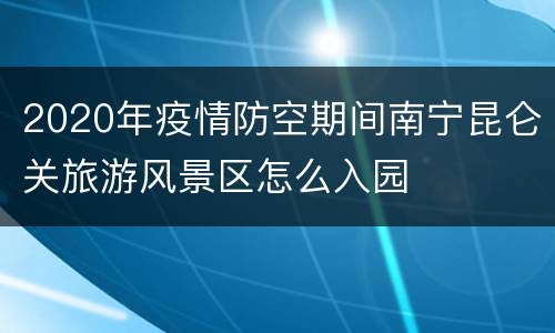 2020年疫情防空期间南宁昆仑关旅游风景区怎么入园