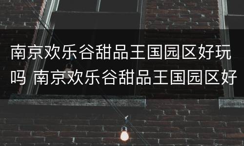 南京欢乐谷甜品王国园区好玩吗 南京欢乐谷甜品王国园区好玩吗值得去吗