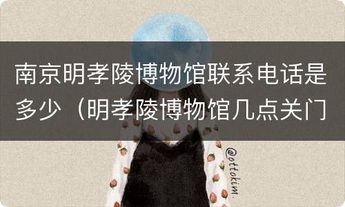 南京明孝陵博物馆联系电话是多少（明孝陵博物馆几点关门）