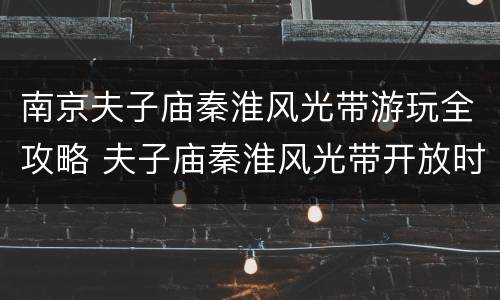 南京夫子庙秦淮风光带游玩全攻略 夫子庙秦淮风光带开放时间